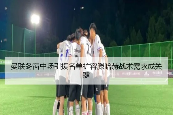 曼联冬窗中场引援名单扩容滕哈赫战术需求成关键